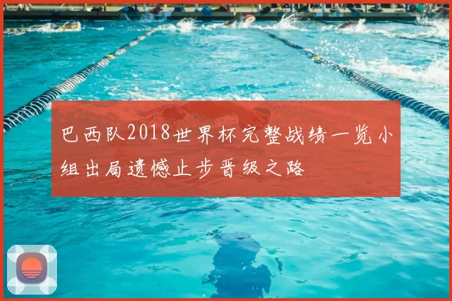 巴西队2018世界杯完整战绩一览小组出局遗憾止步晋级之路