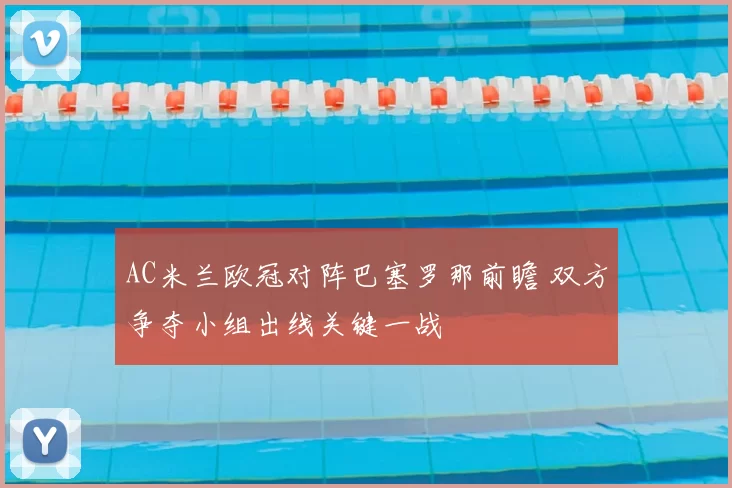 AC米兰欧冠对阵巴塞罗那前瞻 双方争夺小组出线关键一战
