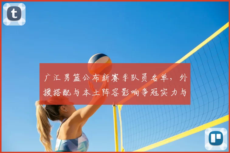 广汇男篮公布新赛季队员名单，外援搭配与本土阵容影响争冠实力与轮换