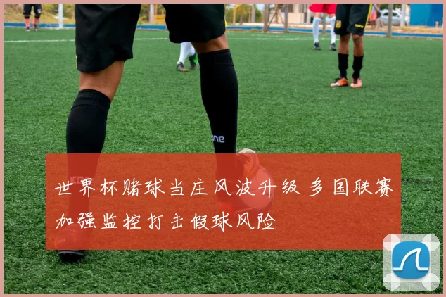 世界杯赌球当庄风波升级 多国联赛加强监控打击假球风险