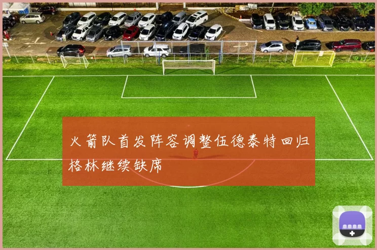 火箭队首发阵容调整伍德泰特回归格林继续缺席