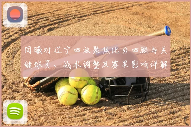 同曦对辽宁回放聚焦比分回顾与关键球员、战术调整及赛果影响详解