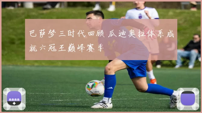 巴萨梦三时代回顾 瓜迪奥拉体系成就六冠王巅峰赛季