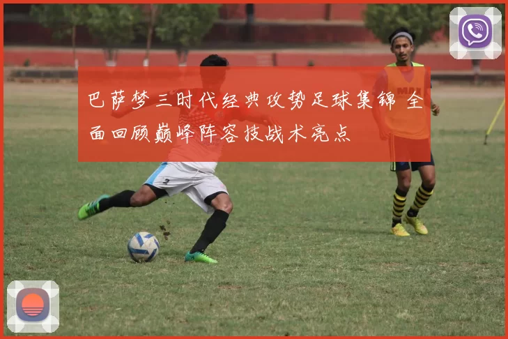 巴萨梦三时代经典攻势足球集锦 全面回顾巅峰阵容技战术亮点