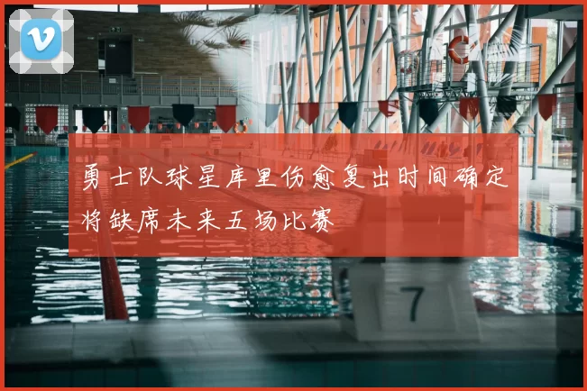 勇士队球星库里伤愈复出时间确定将缺席未来五场比赛