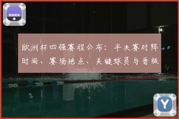 欧洲杯四强赛程公布：半决赛对阵时间、赛场地点、关键球员与晋级看点