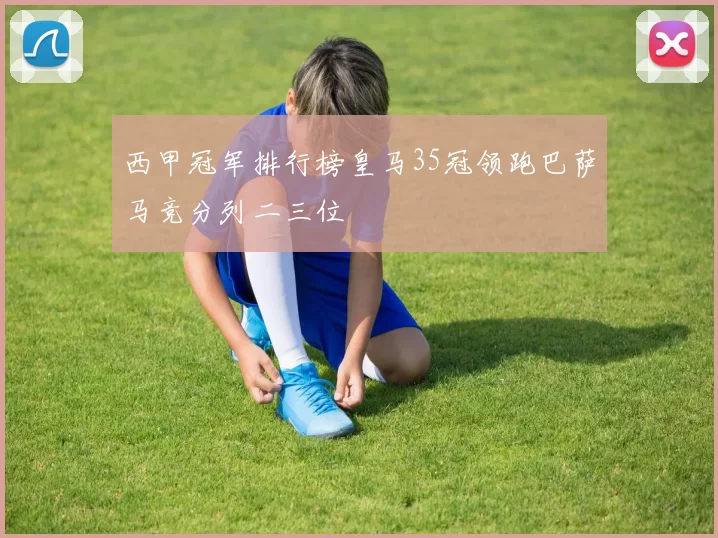 西甲冠军排行榜皇马35冠领跑巴萨马竞分列二三位