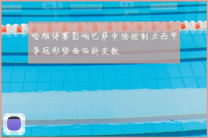 哈维停赛影响巴萨中场控制力西甲争冠形势面临新变数