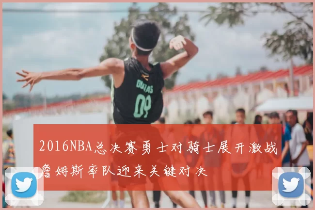 2016NBA总决赛勇士对骑士展开激战詹姆斯率队迎来关键对决
