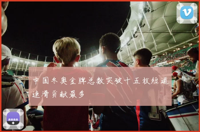 中国冬奥金牌总数突破十五枚短道速滑贡献最多