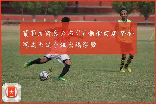 葡萄牙阵容公布 C罗领衔前场 替补深度决定小组出线形势