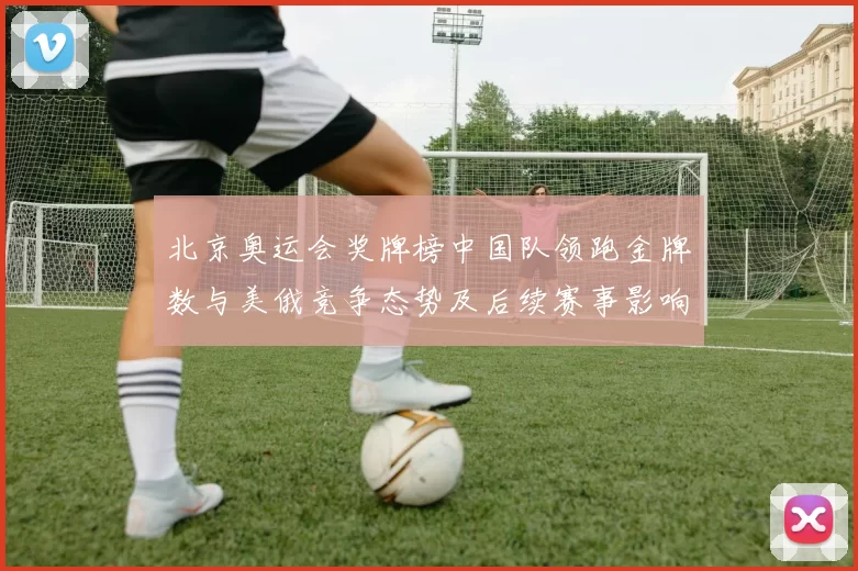 北京奥运会奖牌榜中国队领跑金牌数与美俄竞争态势及后续赛事影响解读