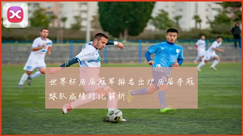 世界杯历届冠军排名出炉历届夺冠球队成绩对比解析