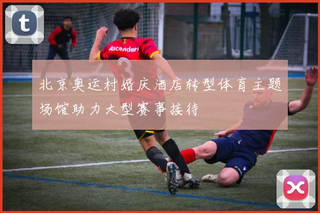 北京奥运村婚庆酒店转型体育主题场馆助力大型赛事接待