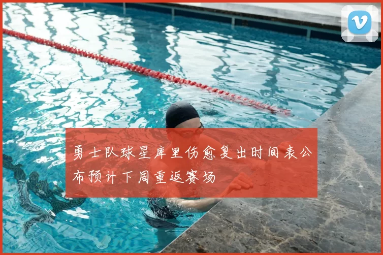 勇士队球星库里伤愈复出时间表公布预计下周重返赛场