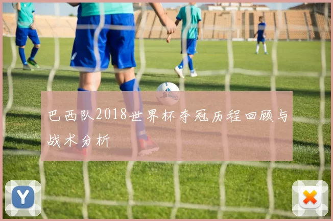 巴西队2018世界杯夺冠历程回顾与战术分析