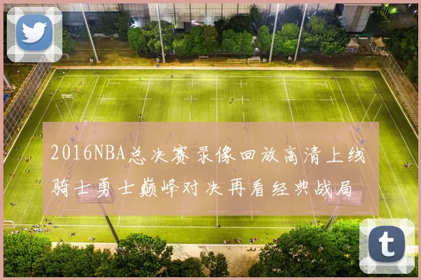 2016NBA总决赛录像回放高清上线 骑士勇士巅峰对决再看经典战局