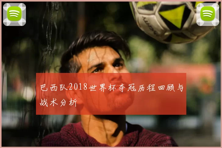 巴西队2018世界杯夺冠历程回顾与战术分析