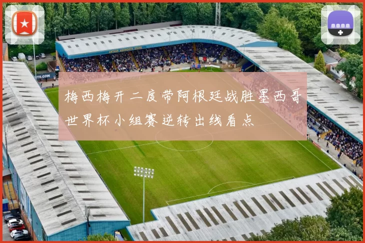 梅西梅开二度带阿根廷战胜墨西哥世界杯小组赛逆转出线看点