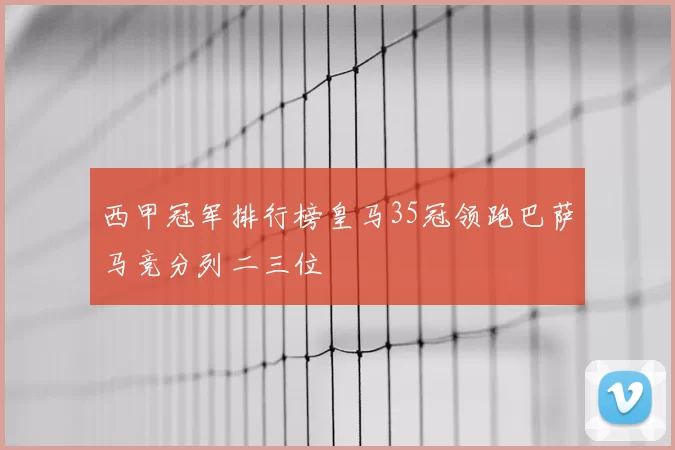 西甲冠军排行榜皇马35冠领跑巴萨马竞分列二三位