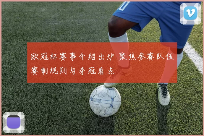 欧冠杯赛事介绍出炉 聚焦参赛队伍赛制规则与夺冠看点