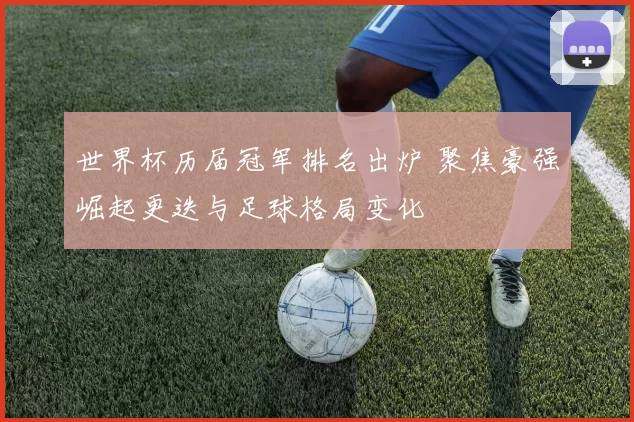 世界杯历届冠军排名出炉 聚焦豪强崛起更迭与足球格局变化