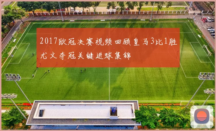 2017欧冠决赛视频回顾皇马3比1胜尤文夺冠关键进球集锦