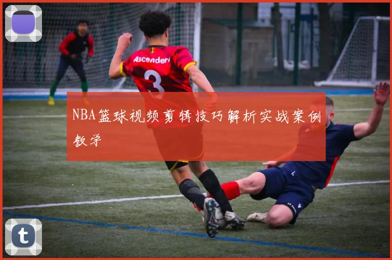 NBA篮球视频剪辑技巧解析实战案例教学
