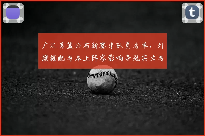 广汇男篮公布新赛季队员名单，外援搭配与本土阵容影响争冠实力与轮换