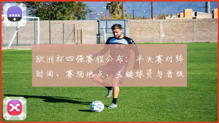 欧洲杯四强赛程公布：半决赛对阵时间、赛场地点、关键球员与晋级看点