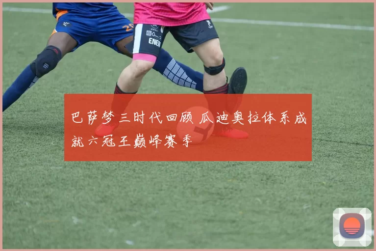 巴萨梦三时代回顾 瓜迪奥拉体系成就六冠王巅峰赛季