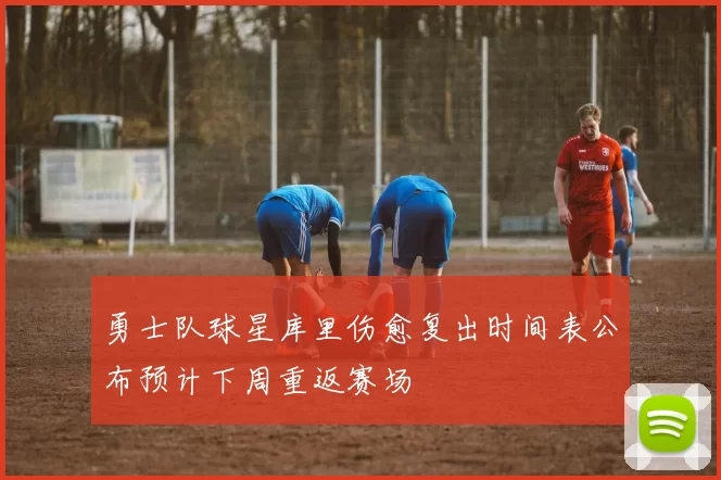 勇士队球星库里伤愈复出时间表公布预计下周重返赛场