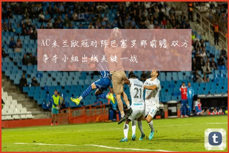 AC米兰欧冠对阵巴塞罗那前瞻 双方争夺小组出线关键一战