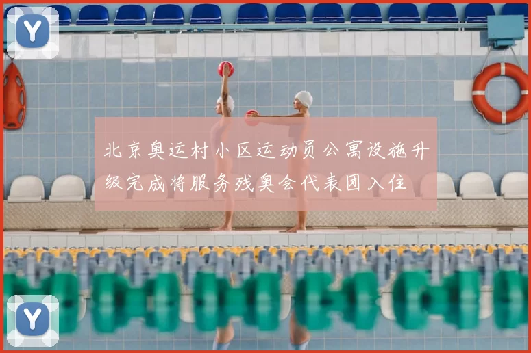 北京奥运村小区运动员公寓设施升级完成将服务残奥会代表团入住