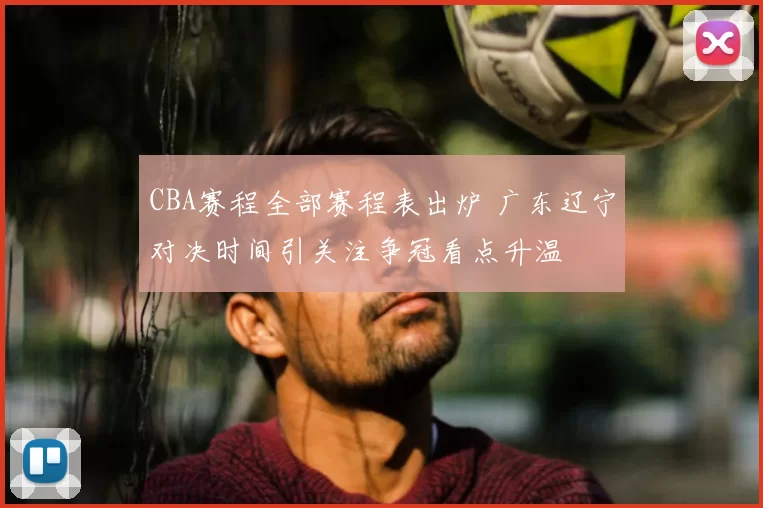 CBA赛程全部赛程表出炉 广东辽宁对决时间引关注争冠看点升温