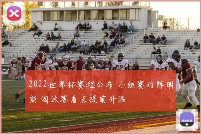 2022世界杯赛程公布 小组赛对阵明朗 淘汰赛看点提前升温