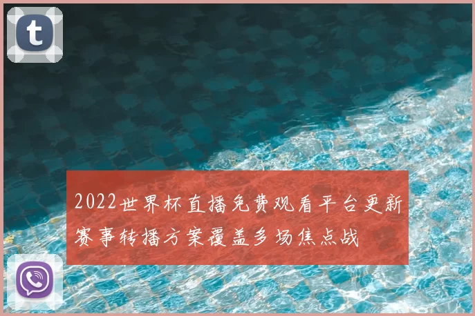 2022世界杯直播免费观看平台更新赛事转播方案覆盖多场焦点战