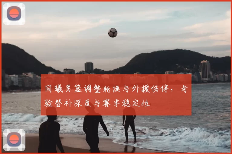 同曦男篮调整轮换与外援伤停，考验替补深度与赛季稳定性