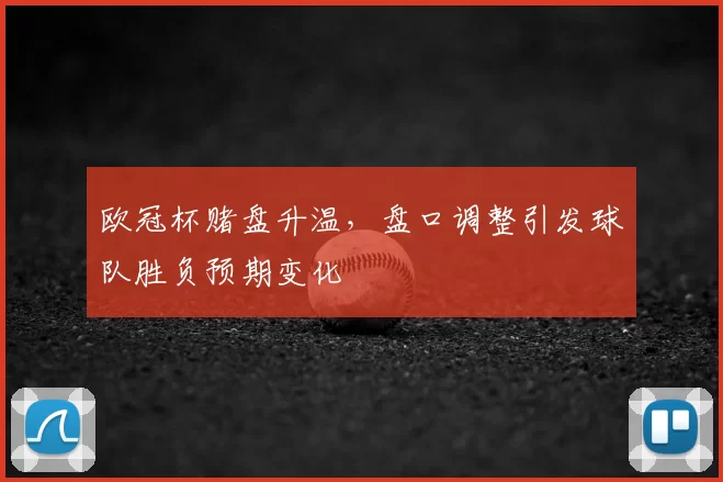 欧冠杯赌盘升温，盘口调整引发球队胜负预期变化